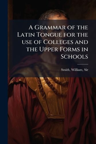 Cover image for A Grammar of the Latin Tongue for the Use of Colleges and the Upper Forms in Schools