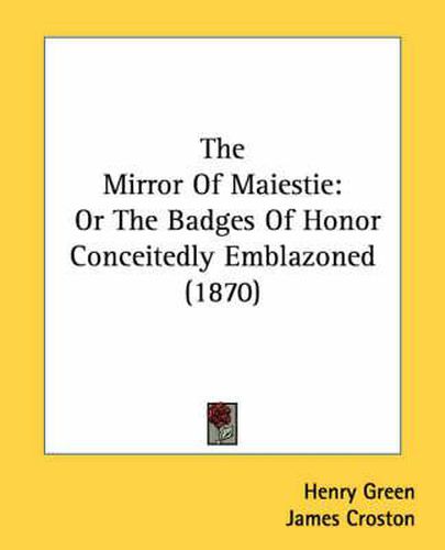 Cover image for The Mirror of Maiestie: Or the Badges of Honor Conceitedly Emblazoned (1870)