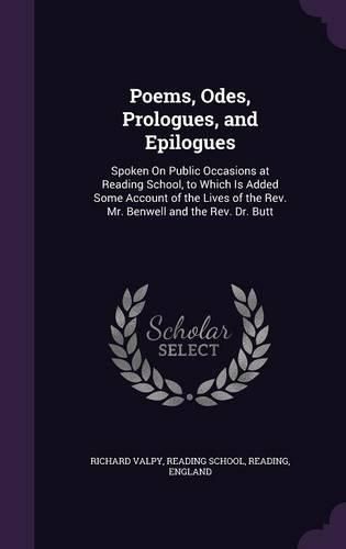 Poems, Odes, Prologues, and Epilogues: Spoken on Public Occasions at Reading School, to Which Is Added Some Account of the Lives of the REV. Mr. Benwell and the REV. Dr. Butt