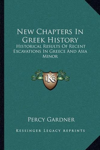 New Chapters in Greek History: Historical Results of Recent Excavations in Greece and Asia Minor