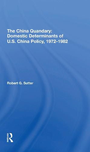 The China Quandary: Domestic Determinants of U.S. China Policy, 1972-1982: Domestic Determinants Of U.s. China Policy, 1972-1982