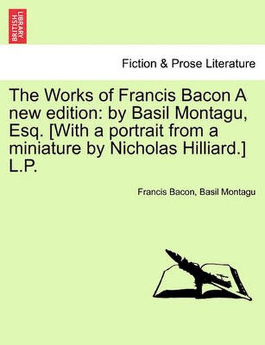 Cover image for The Works of Francis Bacon a New Edition: By Basil Montagu, Esq. [With a Portrait from a Miniature by Nicholas Hilliard.] L.P.