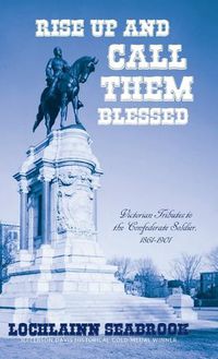 Cover image for Rise Up and Call Them Blessed: Victorian Tributes to the Confederate Soldier, 1861-1901