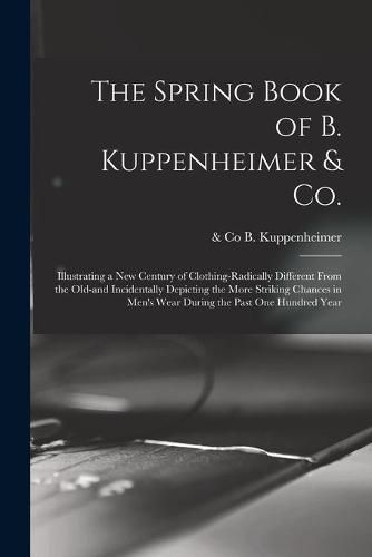 Cover image for The Spring Book of B. Kuppenheimer & Co.: Illustrating a New Century of Clothing-radically Different From the Old-and Incidentally Depicting the More Striking Chances in Men's Wear During the Past One Hundred Year