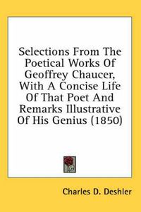 Cover image for Selections from the Poetical Works of Geoffrey Chaucer, with a Concise Life of That Poet and Remarks Illustrative of His Genius (1850)