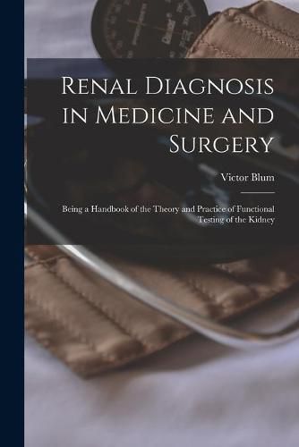 Cover image for Renal Diagnosis in Medicine and Surgery: Being a Handbook of the Theory and Practice of Functional Testing of the Kidney