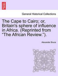 Cover image for The Cape to Cairo; Or, Britain's Sphere of Influence in Africa. (Reprinted from  The African Review. ).