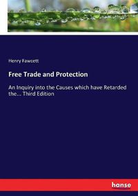 Cover image for Free Trade and Protection: An Inquiry into the Causes which have Retarded the... Third Edition