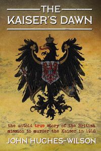 Cover image for The Kaiser's Dawn: The Untold Story of Britain's Secret Mission to Murder the Kaiser in 1918