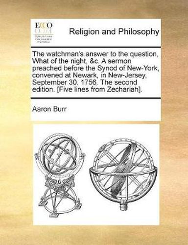 Cover image for The Watchman's Answer to the Question, What of the Night, &C. a Sermon Preached Before the Synod of New-York, Convened at Newark, in New-Jersey, September 30. 1756. the Second Edition. [Five Lines from Zechariah].