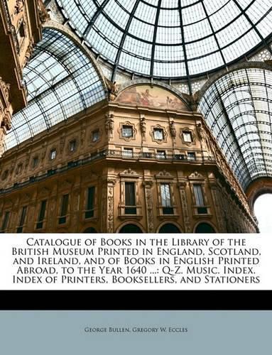 Cover image for Catalogue of Books in the Library of the British Museum Printed in England, Scotland, and Ireland, and of Books in English Printed Abroad, to the Year 1640 ...: Q-Z. Music. Index. Index of Printers, Booksellers, and Stationers