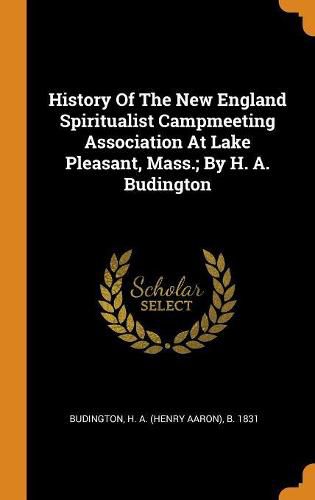 Cover image for History of the New England Spiritualist Campmeeting Association at Lake Pleasant, Mass.; By H. A. Budington