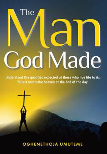 Cover image for The Man God Made: Understand the Qualities Expected of Those Who Live Life to Its Fullest and Make Heaven at the End of the Day