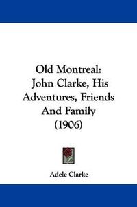 Cover image for Old Montreal: John Clarke, His Adventures, Friends and Family (1906)