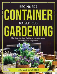 Cover image for Beginners Container Raised Bed Gardening: The Step-by-Step Guide to growing your own Organic Vegetables