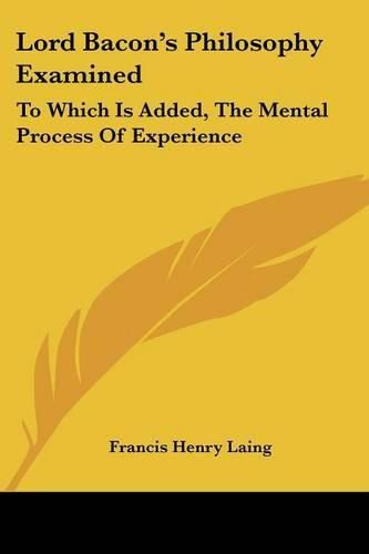 Cover image for Lord Bacon's Philosophy Examined: To Which Is Added, the Mental Process of Experience