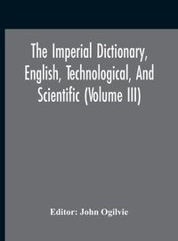 Cover image for The Imperial Dictionary, English, Technological, And Scientific (Volume Iii)