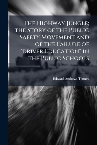 Cover image for The Highway Jungle; The Story of the Public Safety Movement and of the Failure of  Driver Education  in the Public Schools