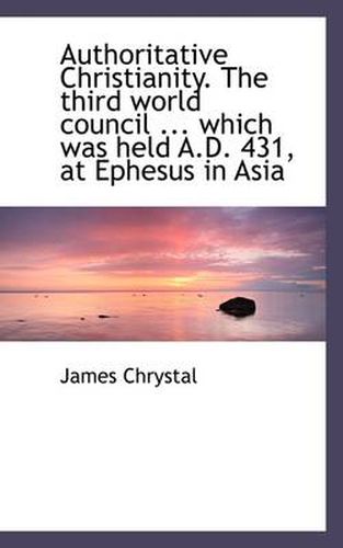 Cover image for Authoritative Christianity. the Third World Council ... Which Was Held A.D. 431, at Ephesus in Asia