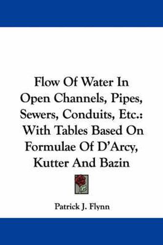 Cover image for Flow of Water in Open Channels, Pipes, Sewers, Conduits, Etc.: With Tables Based on Formulae of D'Arcy, Kutter and Bazin