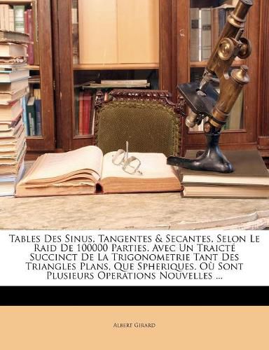 Cover image for Tables Des Sinus, Tangentes & Secantes, Selon Le Raid de 100000 Parties. Avec Un Traict Succinct de La Trigonometrie Tant Des Triangles Plans, Que Spheriques. O Sont Plusieurs Operations Nouvelles ...