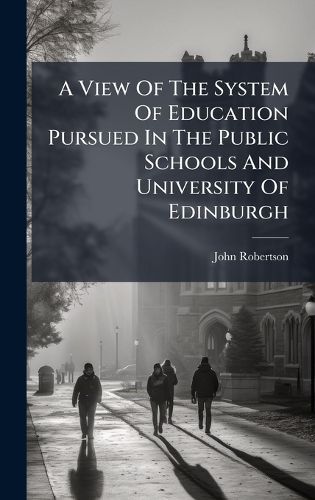 Cover image for A View Of The System Of Education Pursued In The Public Schools And University Of Edinburgh