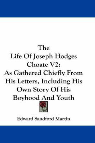 The Life of Joseph Hodges Choate V2: As Gathered Chiefly from His Letters, Including His Own Story of His Boyhood and Youth