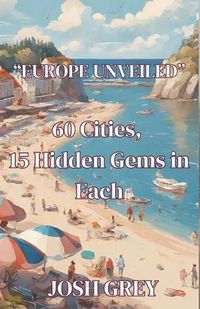 Cover image for Europe Revealed - 60 Cities - 15 Hidden Gems in Each