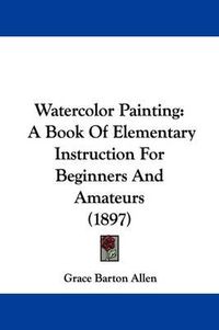 Cover image for Watercolor Painting: A Book of Elementary Instruction for Beginners and Amateurs (1897)