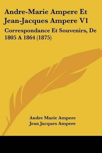 Cover image for Andre-Marie Ampere Et Jean-Jacques Ampere V1: Correspondance Et Souvenirs, de 1805 a 1864 (1875)