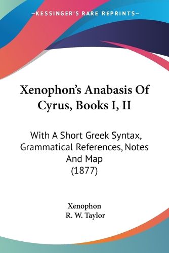 Cover image for Xenophon's Anabasis of Cyrus, Books I, II: With a Short Greek Syntax, Grammatical References, Notes and Map (1877)