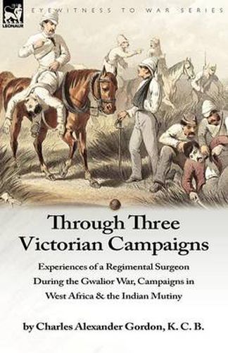 Cover image for Through Three Victorian Campaigns: Experiences of a Regimental Surgeon During the Gwalior War, Campaigns in West Africa & the Indian Mutiny