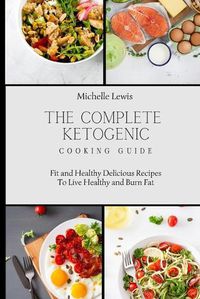 Cover image for The Complete Ketogenic Cooking Guide: Fit and Healthy Delicious Recipes To Live Healthy and Burn Fat