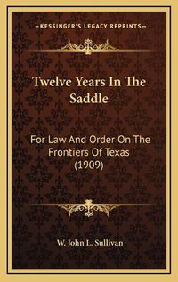 Cover image for Twelve Years in the Saddle: For Law and Order on the Frontiers of Texas (1909)