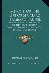 Cover image for Memoir of the Life of Sir Marc Isambard Brunel: Civil Engineer, Vice-President of the Royal Society, Corresponding Member of the Institute of France