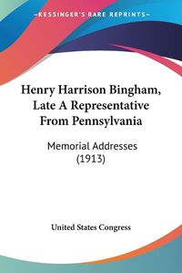 Cover image for Henry Harrison Bingham, Late a Representative from Pennsylvania: Memorial Addresses (1913)