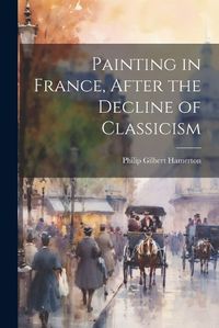 Cover image for Painting in France, After the Decline of Classicism