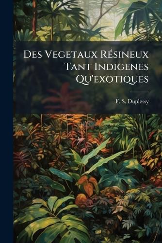 Cover image for Des Vegetaux R Sineux Tant Indigenes Qu'exotiques: Ou Description Compl Te Des Arbres, Arbrisseaux, Arbustes Et Plantes ...