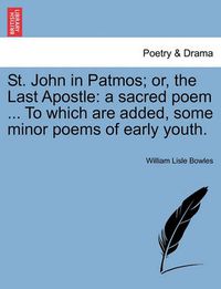 Cover image for St. John in Patmos; Or, the Last Apostle: A Sacred Poem ... to Which Are Added, Some Minor Poems of Early Youth.