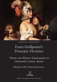 Cover image for Franz Grillparzer's Dramatic Heroines: Theatre and Women's Emancipation in Nineteenth-Century Austria