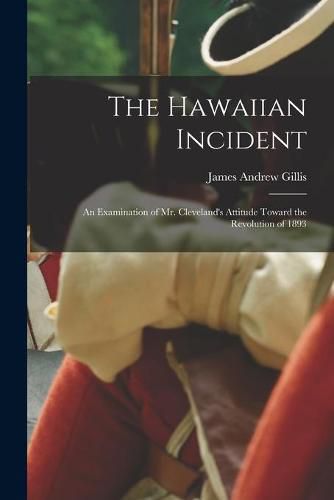 The Hawaiian Incident; an Examination of Mr. Cleveland's Attitude Toward the Revolution of 1893