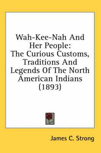 Cover image for Wah-Kee-Nah and Her People: The Curious Customs, Traditions and Legends of the North American Indians (1893)