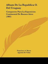 Cover image for Album de La Republica O. del Uruguay: Compuesto Para La Exposicion Continental de Buenos Aires (1882)