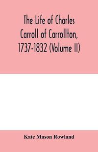 Cover image for The life of Charles Carroll of Carrollton, 1737-1832, with his correspondence and public papers (Volume II)