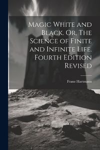 Cover image for Magic White and Black. Or, The Science of Finite and Infinite Life. Fourth Edition Revised; Fourth Edition Revised