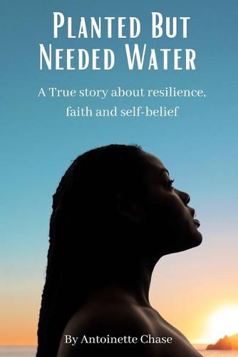 Cover image for Planted But Needed Water: A True Story about Faith, Resilience and Self-Belief