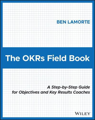 Cover image for The OKRs Field Book: A Step-by-Step Guide for Objectives and Key Results Coaches
