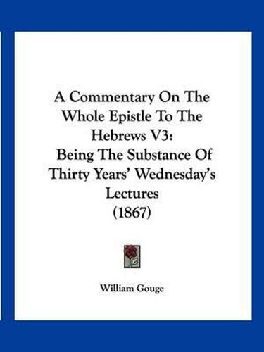Cover image for A Commentary on the Whole Epistle to the Hebrews V3: Being the Substance of Thirty Years' Wednesday's Lectures (1867)