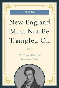 Cover image for New England Must Not Be Trampled On: The Tragic Death of Jonathan Cilley