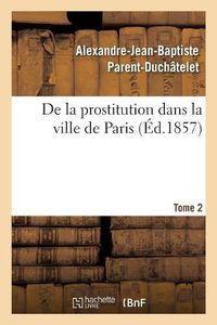 Cover image for de la Prostitution Dans La Ville de Paris. Tome 2: Suivie d'Un Precis Sur La Prostitution Dans Les Principales Villes de l'Europe